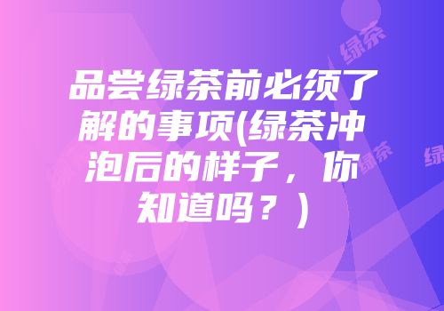 品尝绿茶前必须了解的事项(绿茶冲泡后的样子，你知道吗？)