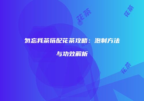 勿忘我茶搭配花茶攻略：泡制方法与功效解析