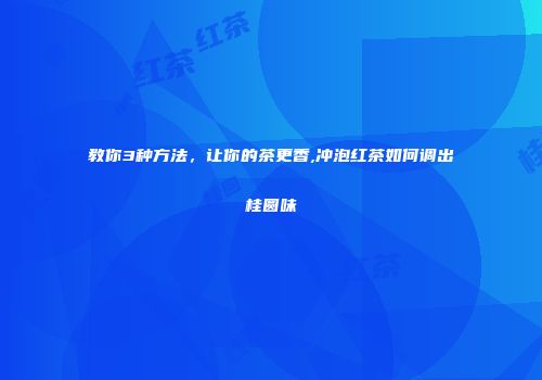教你3种方法，让你的茶更香,冲泡红茶如何调出桂圆味