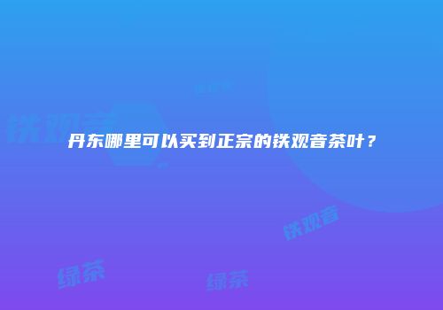 丹东哪里可以买到正宗的铁观音茶叶？