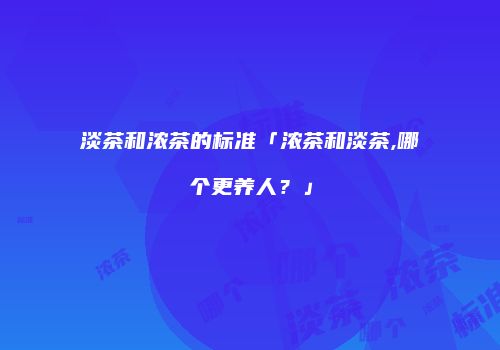 淡茶和浓茶的标准「浓茶和淡茶,哪个更养人？」