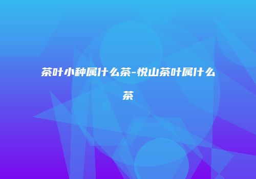 茶叶小种属什么茶-悦山茶叶属什么茶