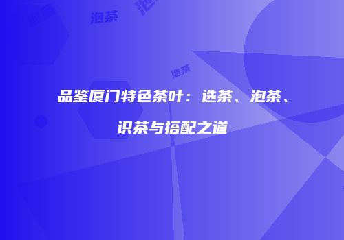 品鉴厦门特色茶叶：选茶、泡茶、识茶与搭配之道