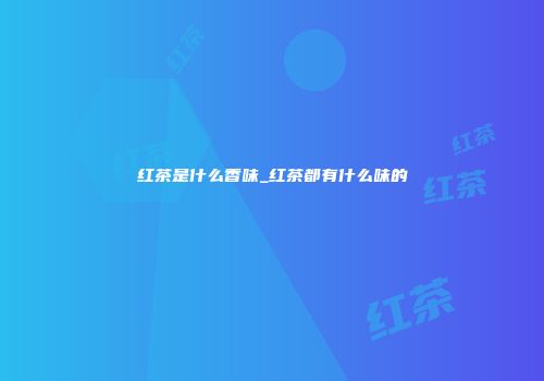 红茶是什么香味_红茶都有什么味的