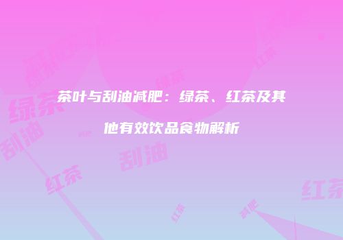 茶叶与刮油减肥：绿茶、红茶及其他有效饮品食物解析
