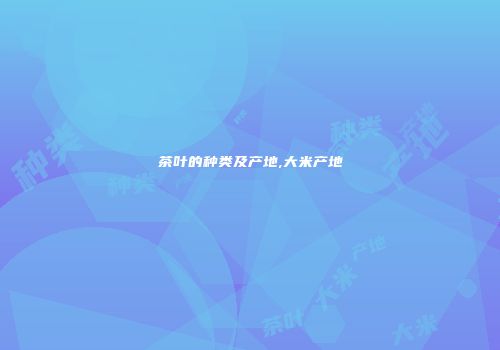 茶叶的种类及产地,大米产地