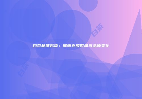 白茶越陈越香：解析存放时间与品质变化