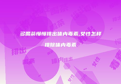多喝茶慢慢排出体内毒素,女性怎样排除体内毒素