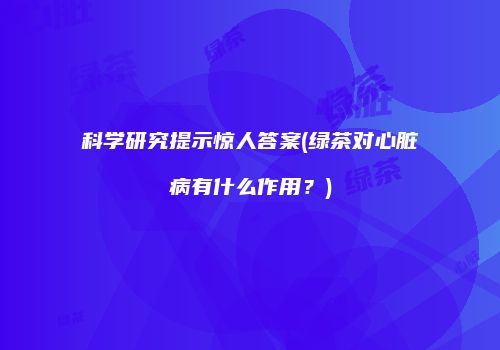 科学研究提示惊人答案(绿茶对心脏病有什么作用？)