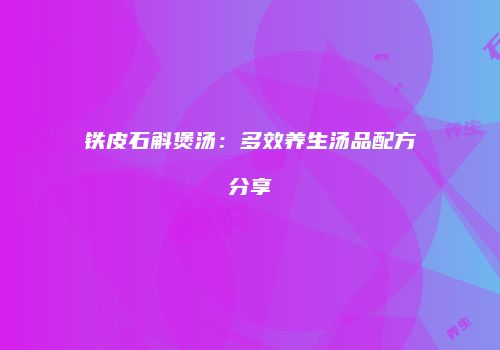 铁皮石斛煲汤：多效养生汤品配方分享