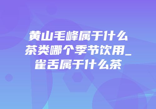 黄山毛峰属于什么茶类哪个季节饮用_雀舌属于什么茶