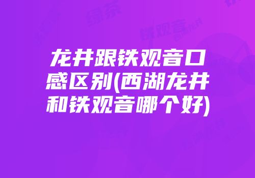 龙井跟铁观音口感区别(西湖龙井和铁观音哪个好)