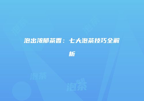 泡出浓郁茶香：七大泡茶技巧全解析