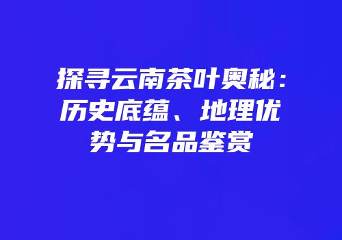 探寻云南茶叶奥秘：历史底蕴、地理优势与名品鉴赏