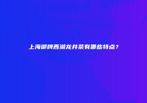 上海御牌西湖龙井茶有哪些特点？