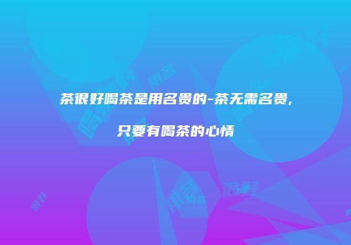 茶很好喝茶是用名贵的-茶无需名贵,只要有喝茶的心情