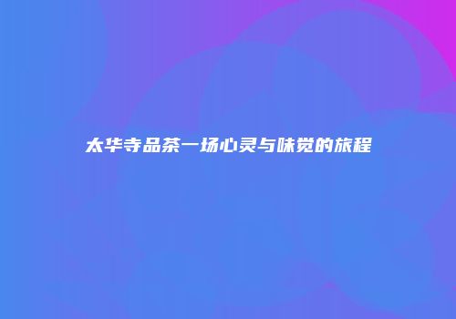 太华寺品茶一场心灵与味觉的旅程
