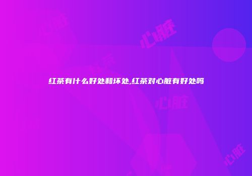红茶有什么好处和坏处,红茶对心脏有好处吗