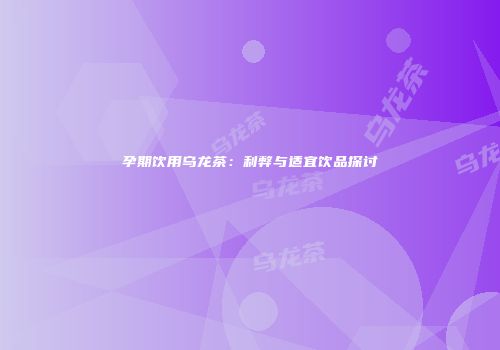 孕期饮用乌龙茶：利弊与适宜饮品探讨