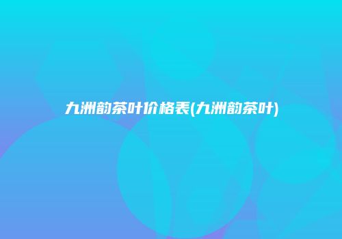 九洲韵茶叶价格表(九洲韵茶叶)