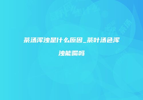 茶汤浑浊是什么原因_茶叶汤色浑浊能喝吗