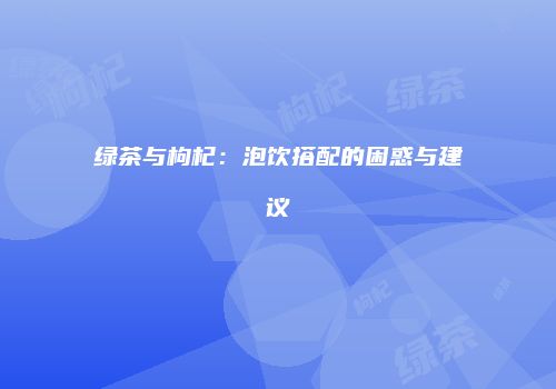 绿茶与枸杞：泡饮搭配的困惑与建议