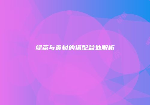 绿茶与食材的搭配益处解析