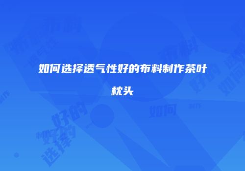 如何选择透气性好的布料制作茶叶枕头