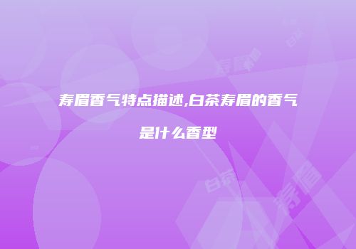 寿眉香气特点描述,白茶寿眉的香气是什么香型