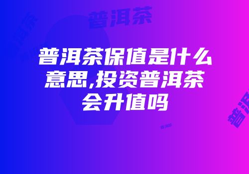 普洱茶保值是什么意思,投资普洱茶会升值吗