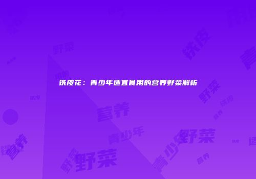 铁皮花：青少年适宜食用的营养野菜解析