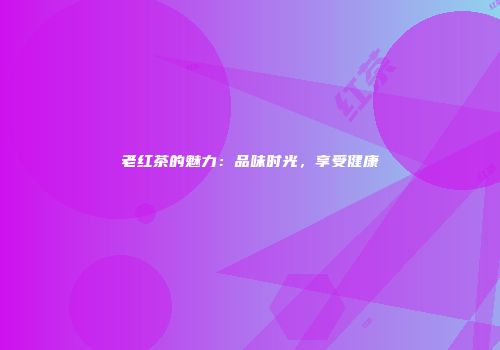 老红茶的魅力：品味时光，享受健康