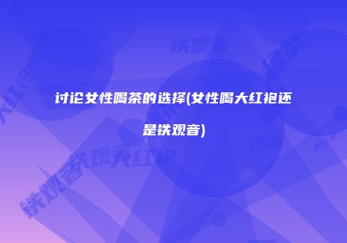 讨论女性喝茶的选择(女性喝大红袍还是铁观音)