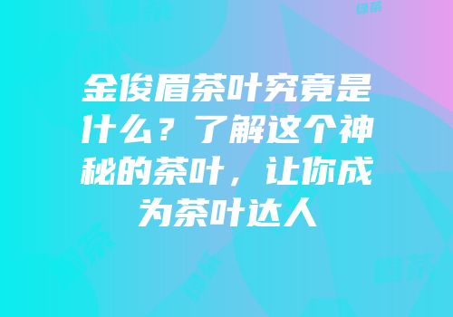 金俊眉茶叶究竟是什么？了解这个神秘的茶叶，让你成为茶叶达人