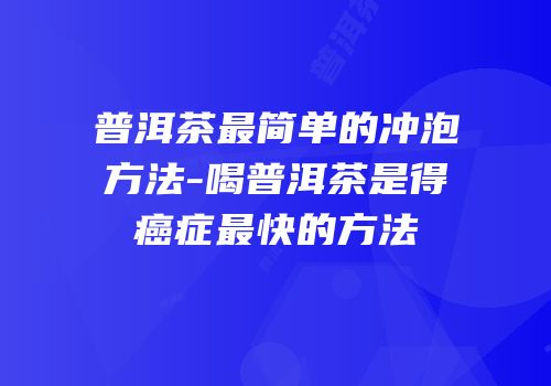 普洱茶最简单的冲泡方法-喝普洱茶是得癌症最快的方法