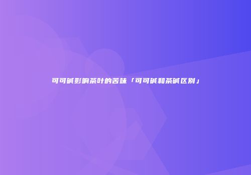 可可碱影响茶叶的苦味「可可碱和茶碱区别」
