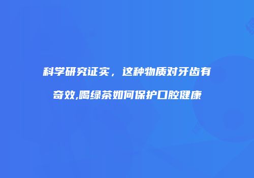 科学研究证实，这种物质对牙齿有奇效,喝绿茶如何保护口腔健康