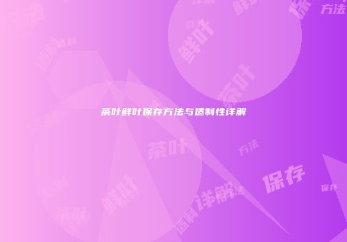 茶叶鲜叶保存方法与适制性详解