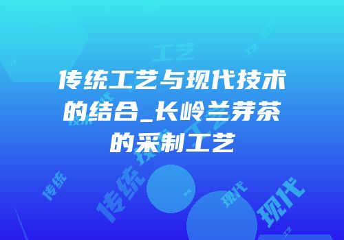 传统工艺与现代技术的结合_长岭兰芽茶的采制工艺