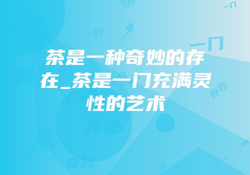 茶是一种奇妙的存在_茶是一门充满灵性的艺术