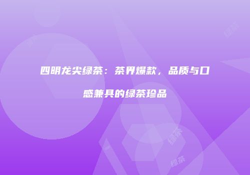 四明龙尖绿茶：茶界爆款，品质与口感兼具的绿茶珍品