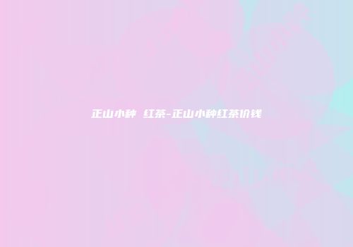 正山小种 红茶-正山小种红茶价钱