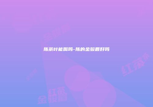 陈茶叶能喝吗-陈的金骏眉好吗