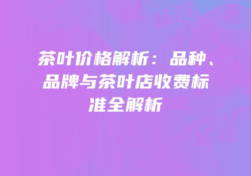 茶叶价格解析：品种、品牌与茶叶店收费标准全解析