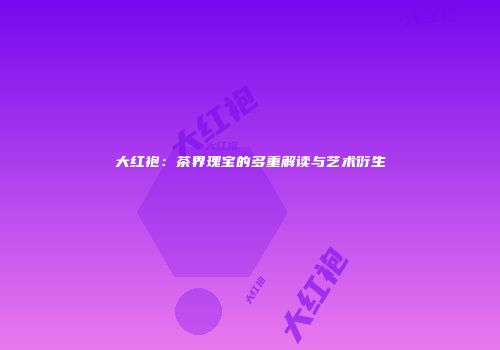 大红袍：茶界瑰宝的多重解读与艺术衍生