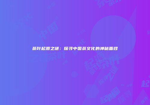 茶叶起源之谜：探寻中国茶文化的神秘面纱