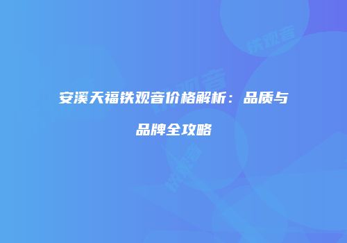 安溪天福铁观音价格解析：品质与品牌全攻略