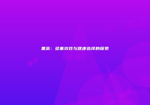 黑茶：多重功效与健康选择的探索