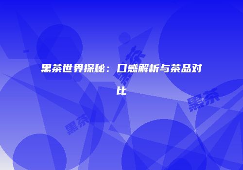 黑茶世界探秘：口感解析与茶品对比