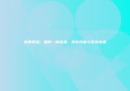 茶香四溢：如何一杯茶汤，塑造性格与生活态度